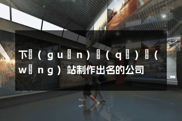 下關(guān)區(qū)網(wǎng)站制作出名的公司