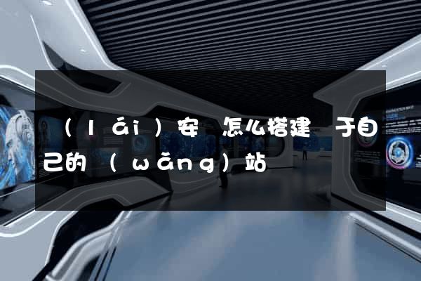 來(lái)安縣怎么搭建屬于自己的網(wǎng)站
