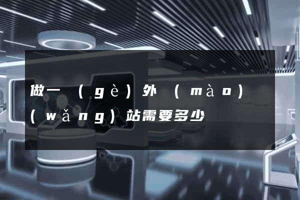 做一個(gè)外貿(mào)網(wǎng)站需要多少錢