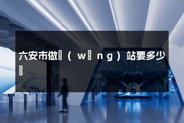 六安市做網(wǎng)站要多少錢