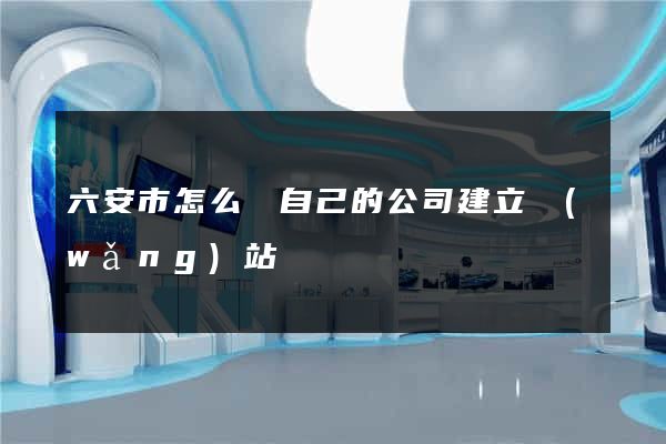 六安市怎么給自己的公司建立網(wǎng)站