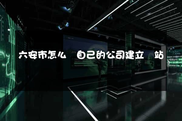六安市怎么給自己的公司建立網站 六安市怎么給自己的公司建立網站