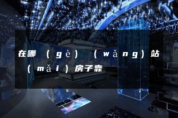 在哪個(gè)網(wǎng)站買(mǎi)房子靠譜