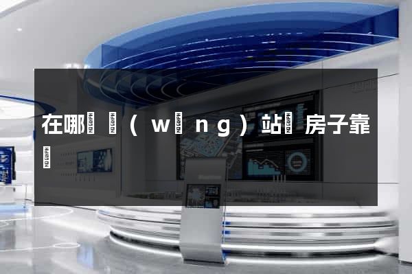 在哪個網(wǎng)站買房子靠譜