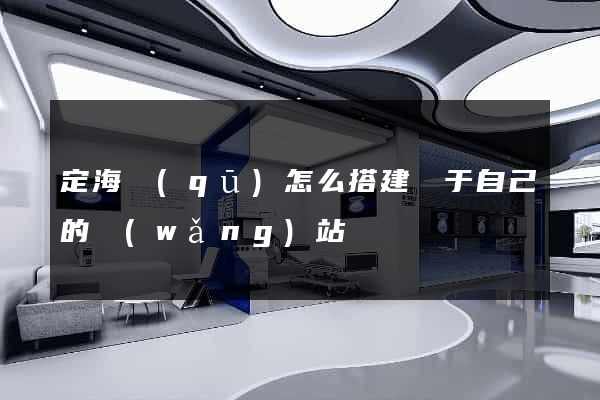 定海區(qū)怎么搭建屬于自己的網(wǎng)站