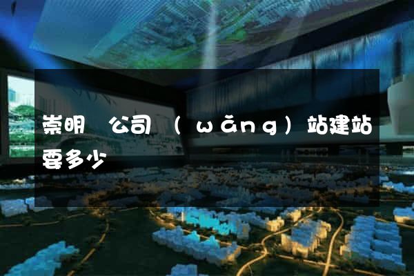 崇明縣公司網(wǎng)站建站要多少錢