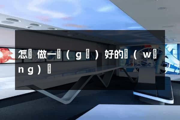 怎樣做一個(gè)好的網(wǎng)頁