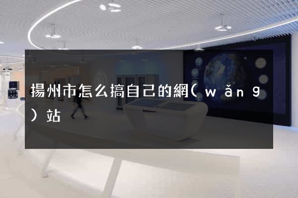 揚州市怎么搞自己的網(wǎng)站