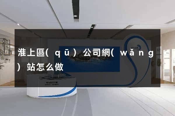 淮上區(qū)公司網(wǎng)站怎么做