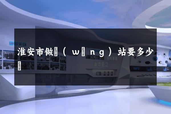 淮安市做網(wǎng)站要多少錢