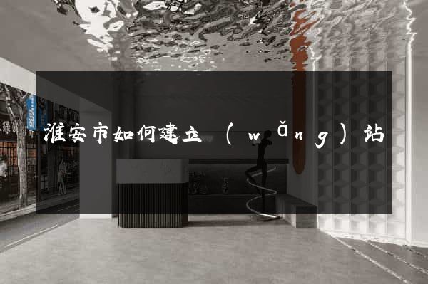 淮安市如何建立網(wǎng)站