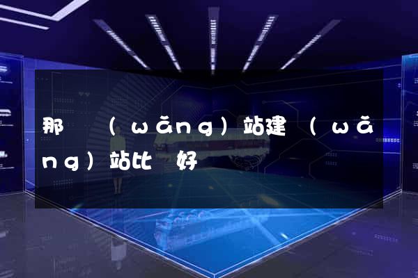 那個網(wǎng)站建網(wǎng)站比較好