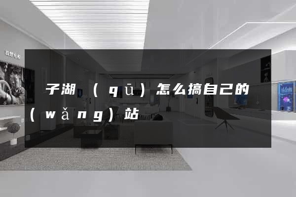 龍子湖區(qū)怎么搞自己的網(wǎng)站